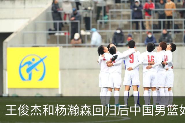 王俊杰&杨瀚森回归后中国男篮如何？解说：能赢日本 锋线厚度不错